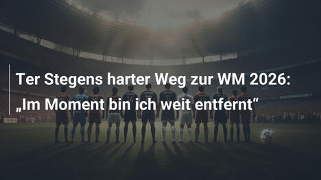 Ter Stegens harter Weg zur WM 2026: „Im Moment bin ich weit entfernt“