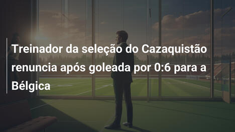 Treinador da seleção do Cazaquistão renuncia após goleada por 0:6 para a Bélgica