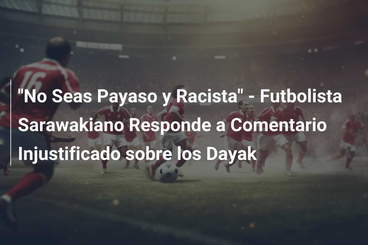 "No Seas Payaso y Racista" - Futbolista Sarawakiano Responde a Comentario Injustificado sobre los Dayak
