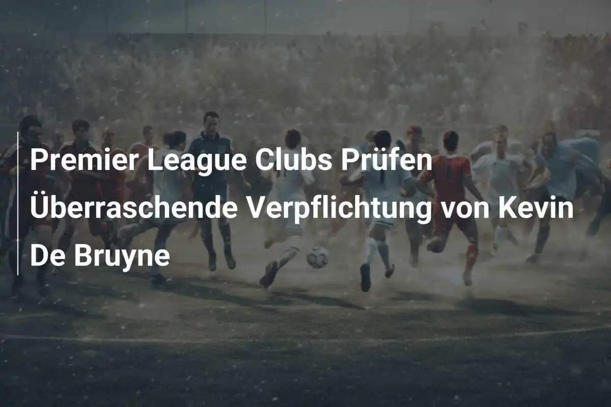 Premier League Clubs Prüfen Überraschende Verpflichtung von Kevin De Bruyne
