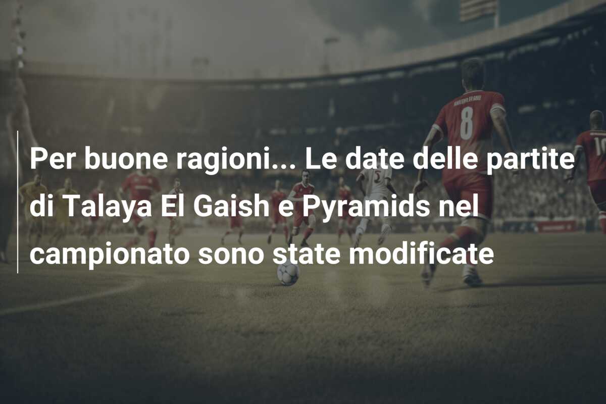 Per buone ragioni… Le date delle partite di Talaya El Gaish e Pyramids nel campionato sono state modificate