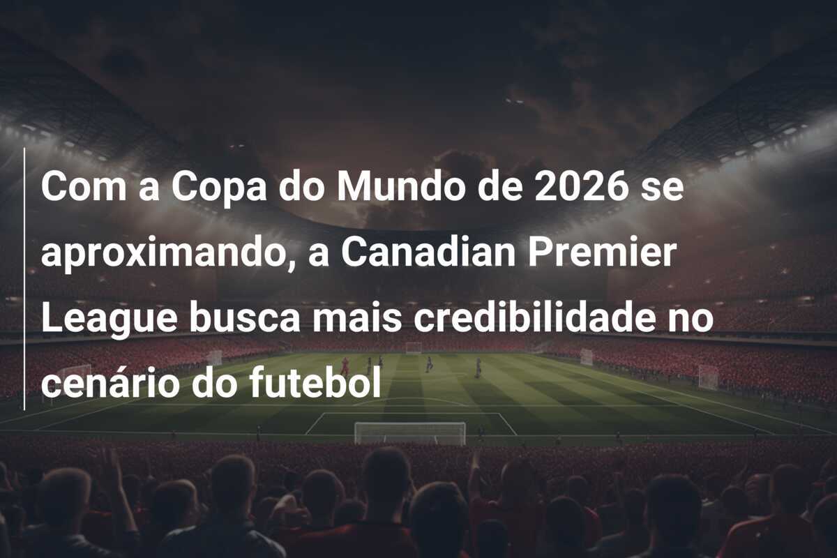 Com a Copa do Mundo de 2026 se aproximando, a Canadian Premier League busca mais credibilidade no cenário do futebol