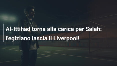 Al-Ittihad torna alla carica per Salah: l'egiziano lascia il Liverpool!