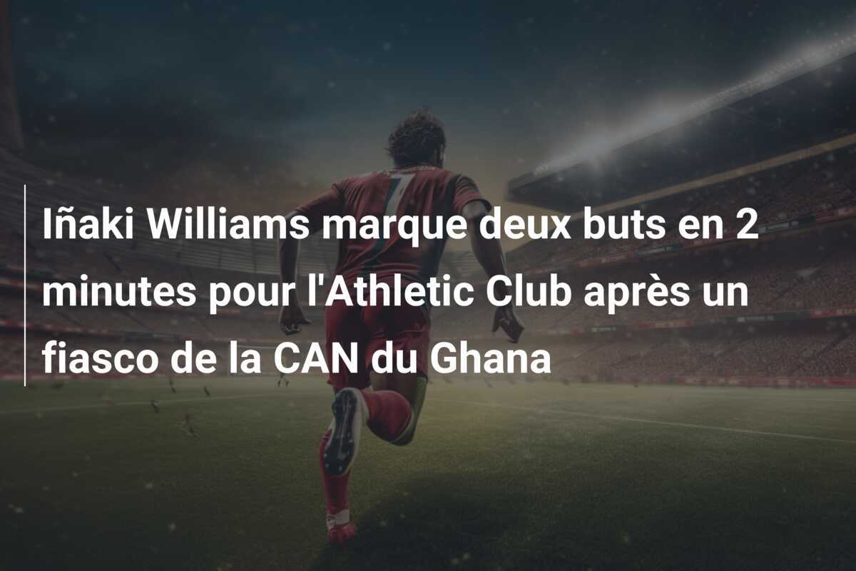 Iñaki Williams marque deux buts en 2 minutes pour l'Athletic Club après un fiasco de la CAN du Ghana