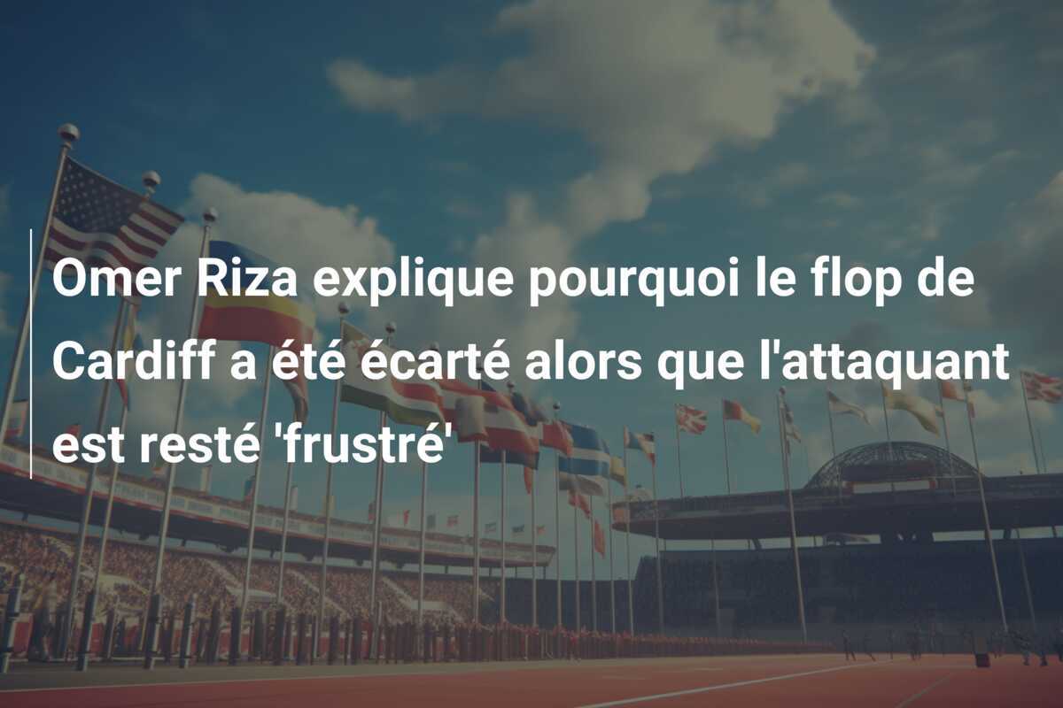 Omer Riza explique pourquoi le flop de Cardiff a été écarté alors que l'attaquant est resté 'frustré'