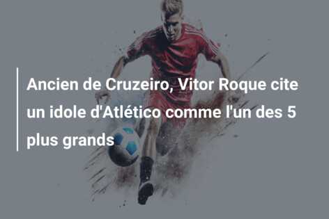 Ancien de Cruzeiro, Vitor Roque cite un idole d’Atlético comme l’un des 5 plus grands
