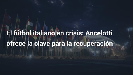 El fútbol italiano en crisis: Ancelotti ofrece la clave para la recuperación