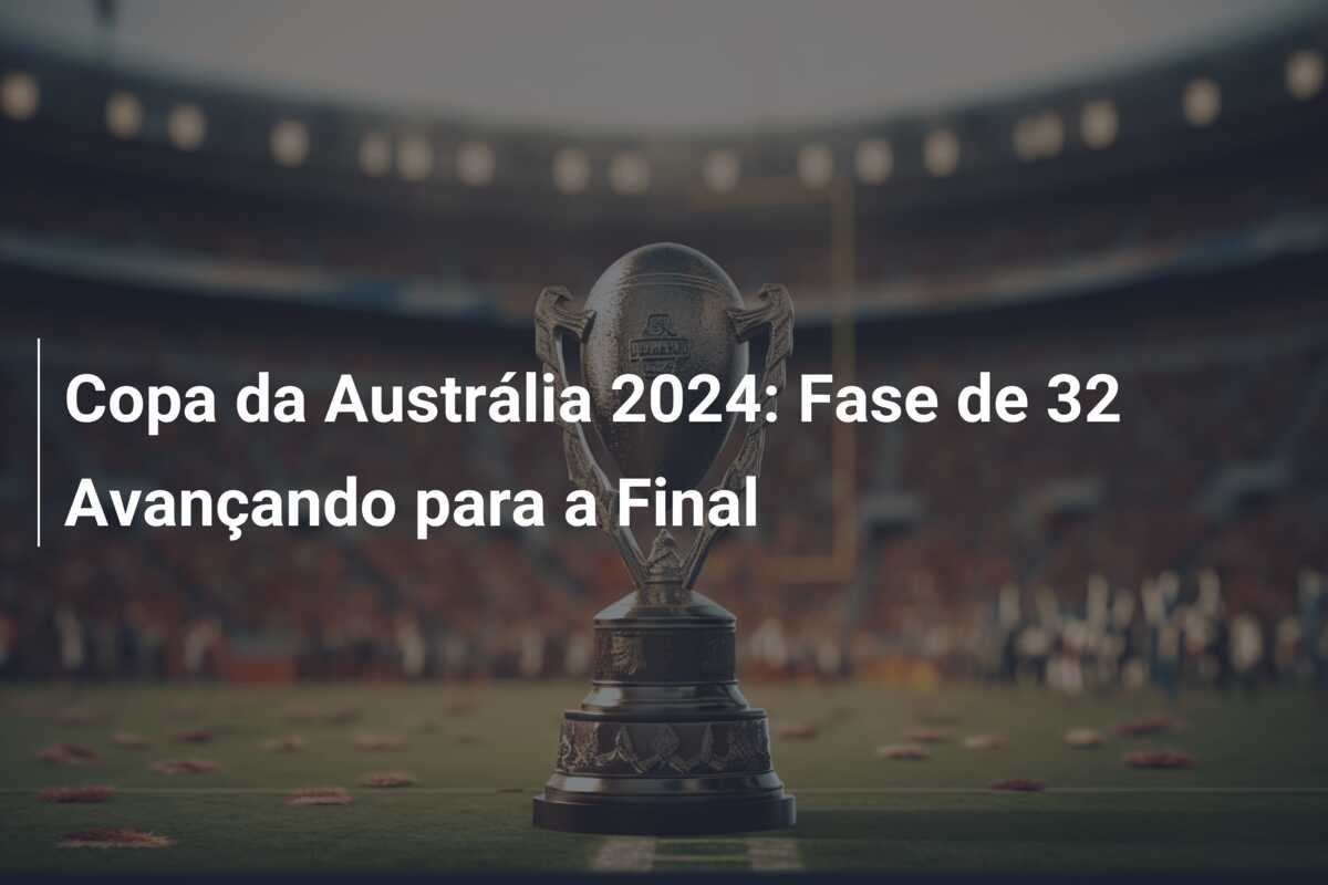 Copa da Austrália 2024: Fase de 32 Avançando para a Final