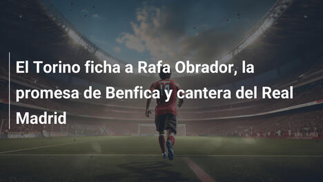 El Torino ficha a Rafa Obrador, la promesa de Benfica y cantera del Real Madrid