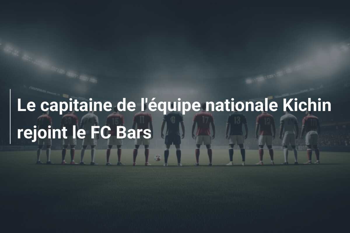 Le capitaine de l'équipe nationale Kichin rejoint le FC Bars