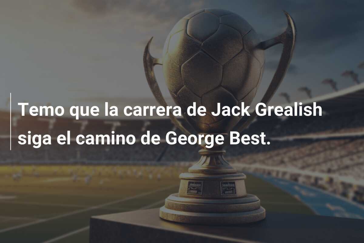 Temo que la carrera de Jack Grealish siga el camino de George Best.