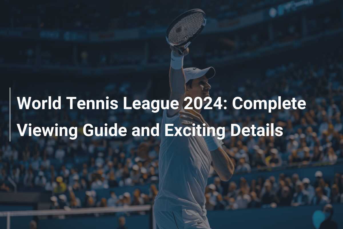 World Tennis League 2024 Complete Viewing Guide and Exciting Details