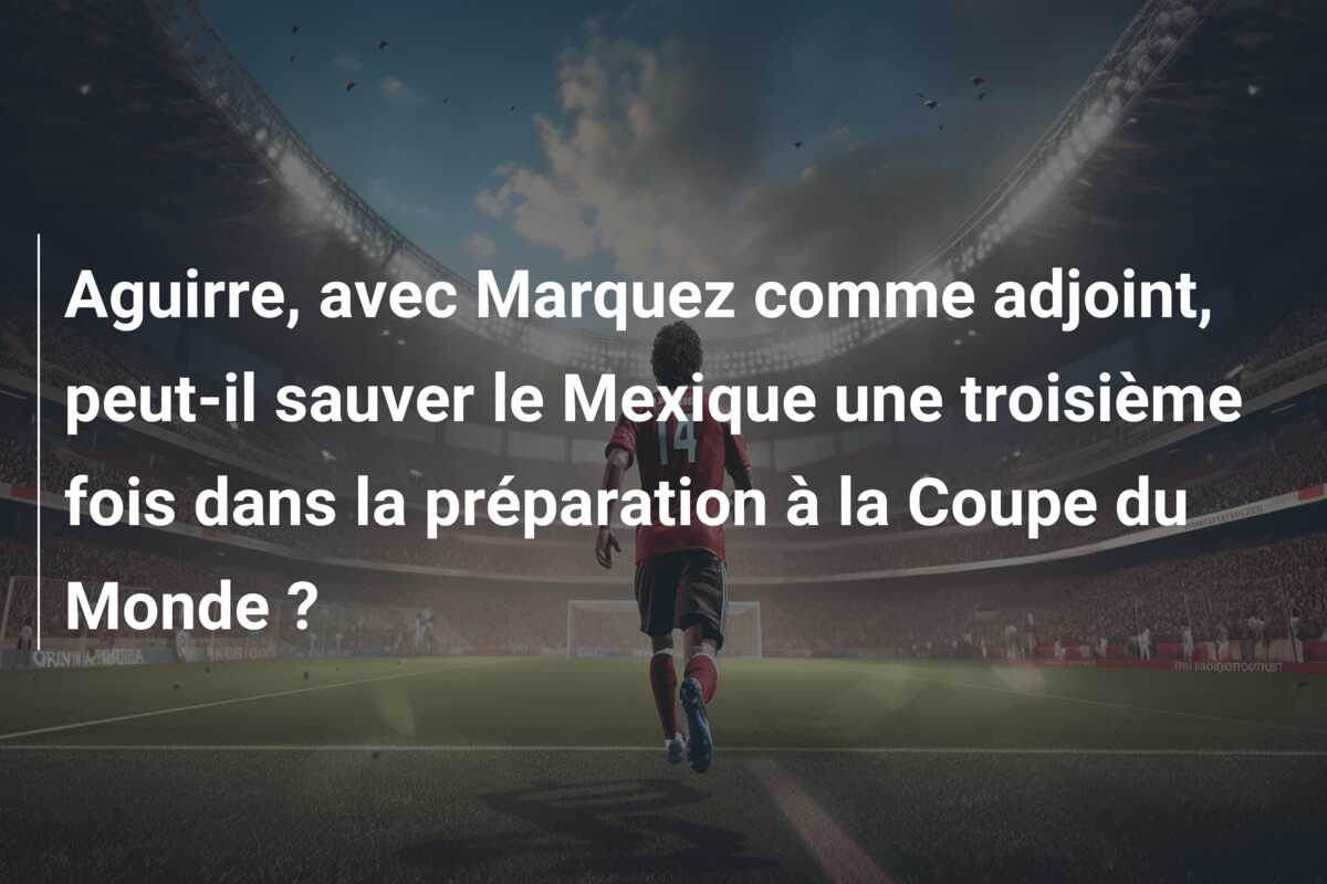 Aguirre, avec Marquez comme adjoint, peut-il sauver le Mexique une troisième fois dans la préparation à la Coupe du Monde ?