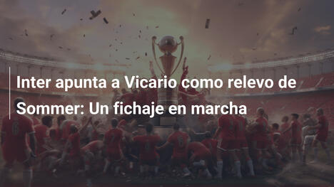 Inter apunta a Vicario como relevo de Sommer: Un fichaje en marcha