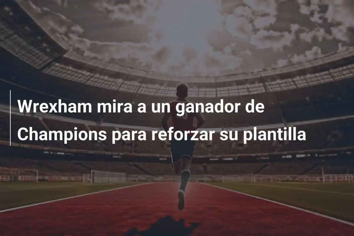 Wrexham mira a un ganador de Champions para reforzar su plantilla