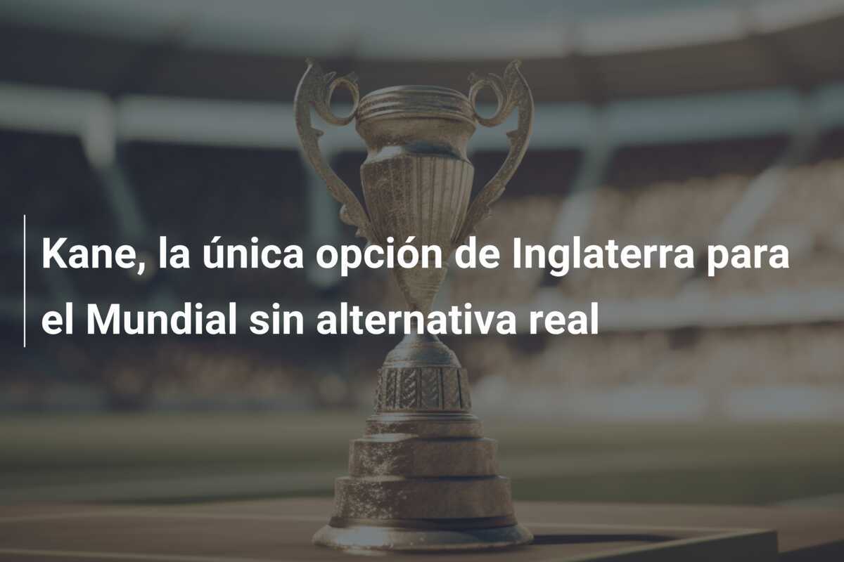 Kane, la única opción de Inglaterra para el Mundial sin alternativa real