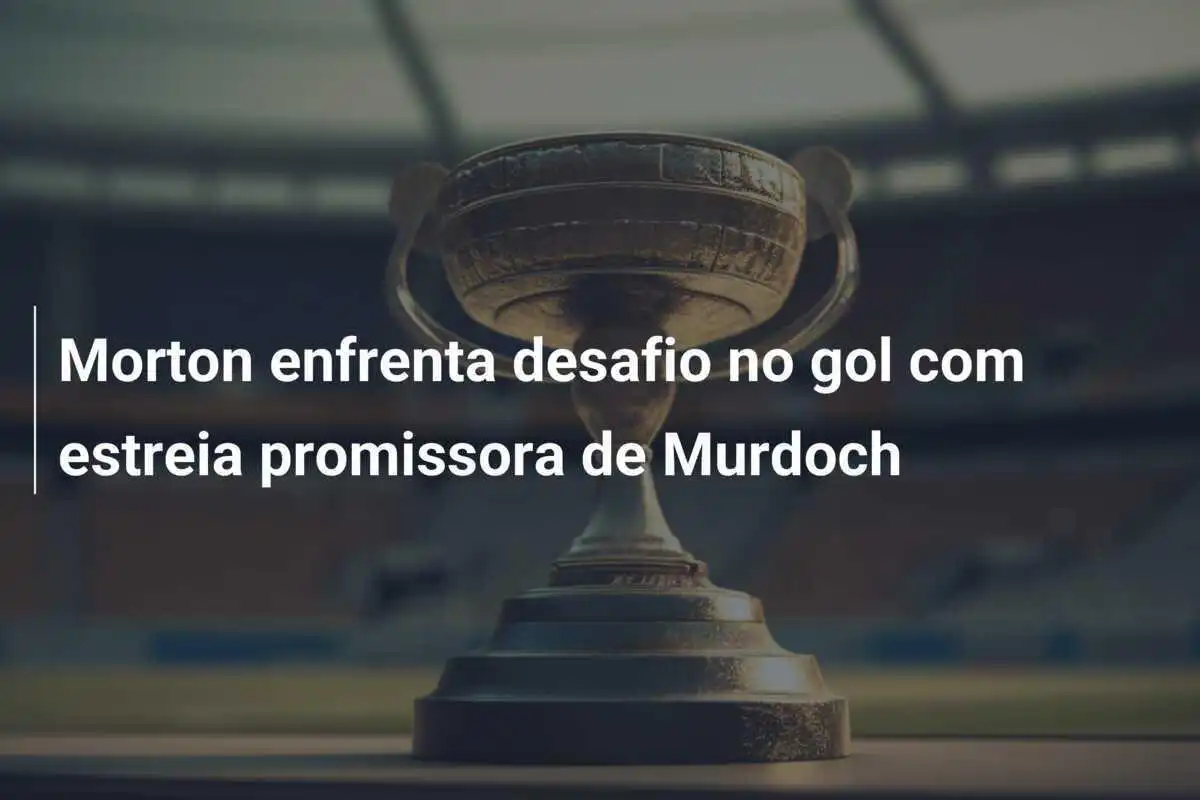 Morton enfrenta desafio no gol com estreia promissora de Murdoch