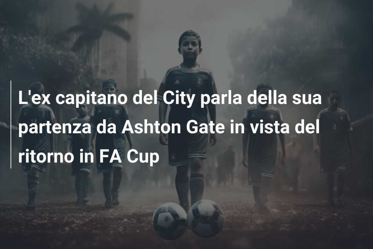 L'ex capitano del City parla della sua partenza da Ashton Gate in vista del ritorno in FA Cup
