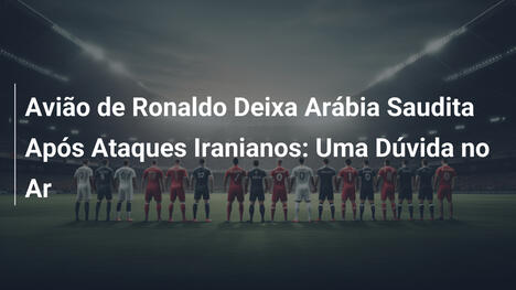 Avião de Ronaldo Deixa Arábia Saudita Após Ataques Iranianos: Uma Dúvida no Ar