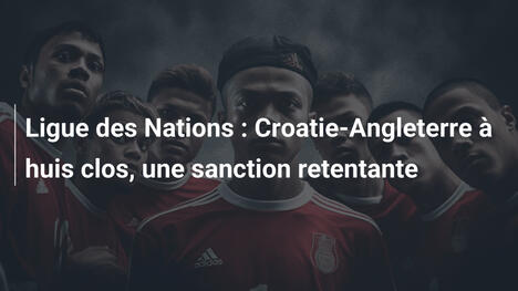 Ligue des Nations : Croatie-Angleterre à huis clos, une sanction retentante