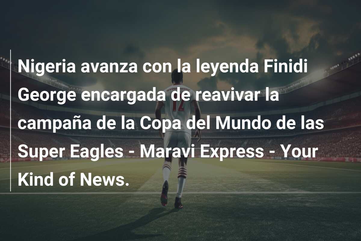 Nigeria avanza con la leyenda Finidi George encargada de reavivar la campaña de la Copa del Mundo de las Super Eagles – Maravi Express – Your Kind of News.