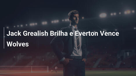 Jack Grealish Brilha e Everton Vence Wolves