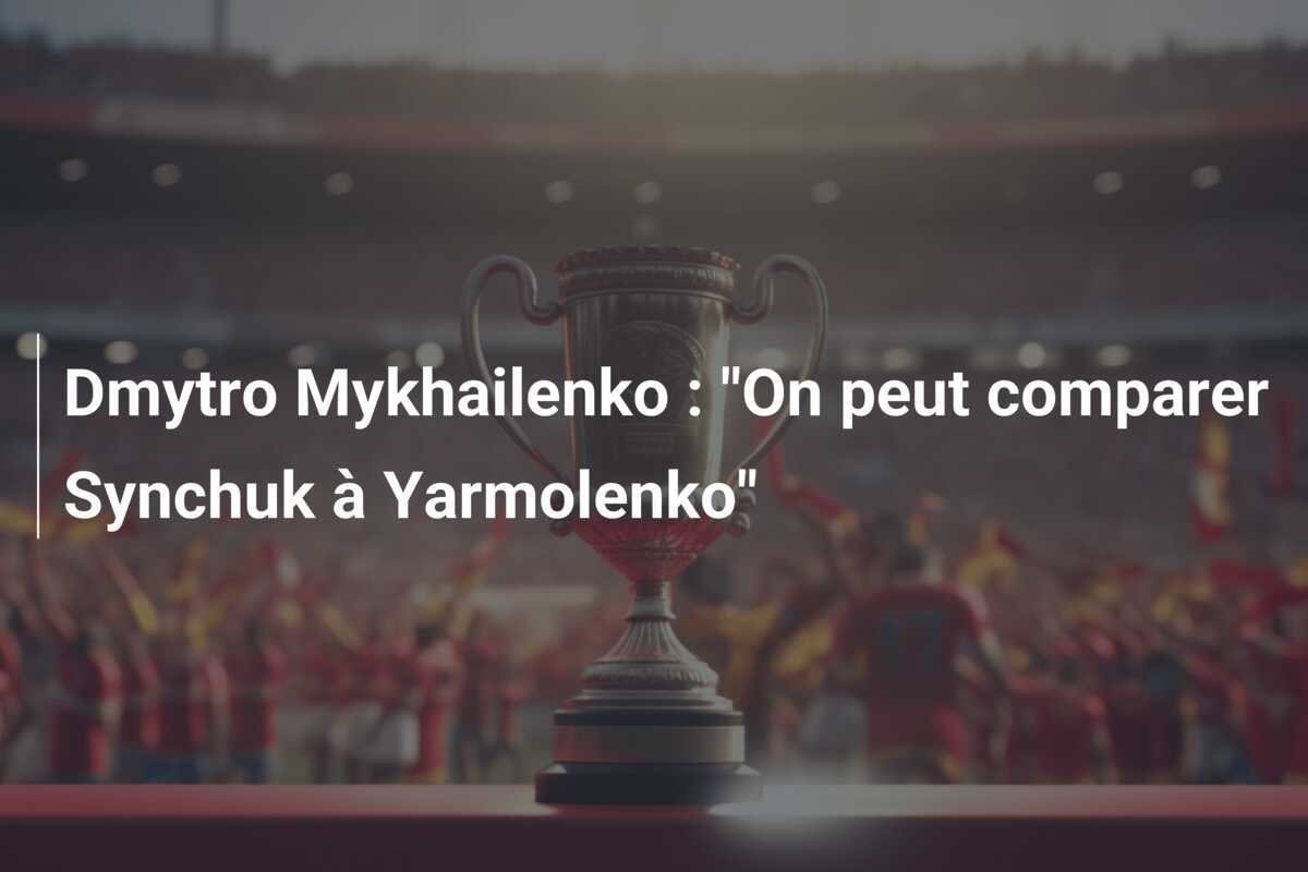Dmytro Mykhailenko : "On peut comparer Synchuk à Yarmolenko"