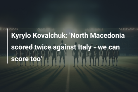 Kyrylo Kovalchuk: ‘North Macedonia scored twice against Italy – we can score too’