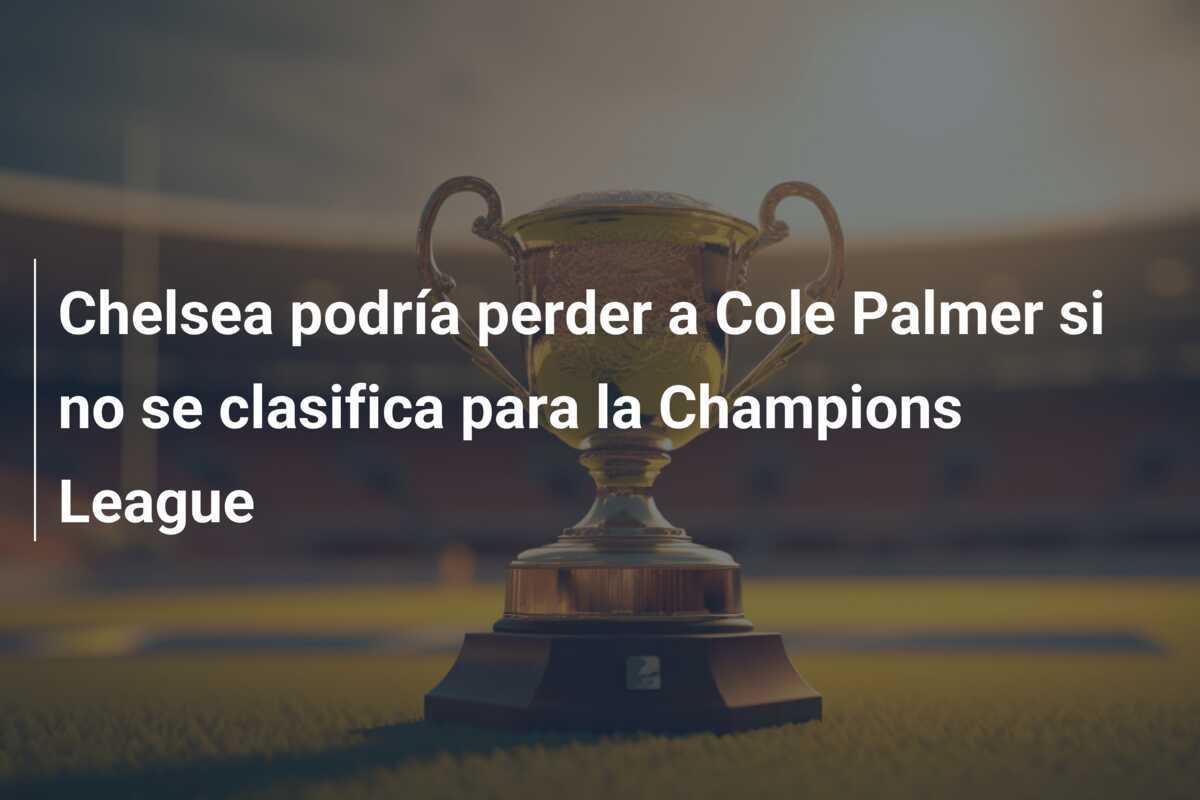 Chelsea podría perder a Cole Palmer si no se clasifica para la Champions League