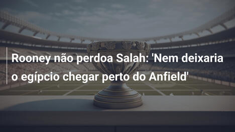 Rooney não perdoa Salah: 'Nem deixaria o egípcio chegar perto do Anfield'