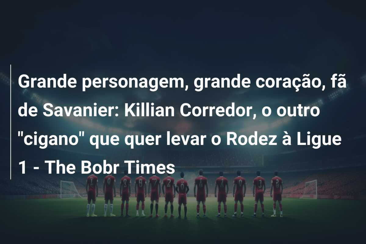 Grande personagem, grande coração, fã de Savanier: Killian Corredor, o outro “cigano” que quer levar o Rodez à Ligue 1 – The Bobr Times