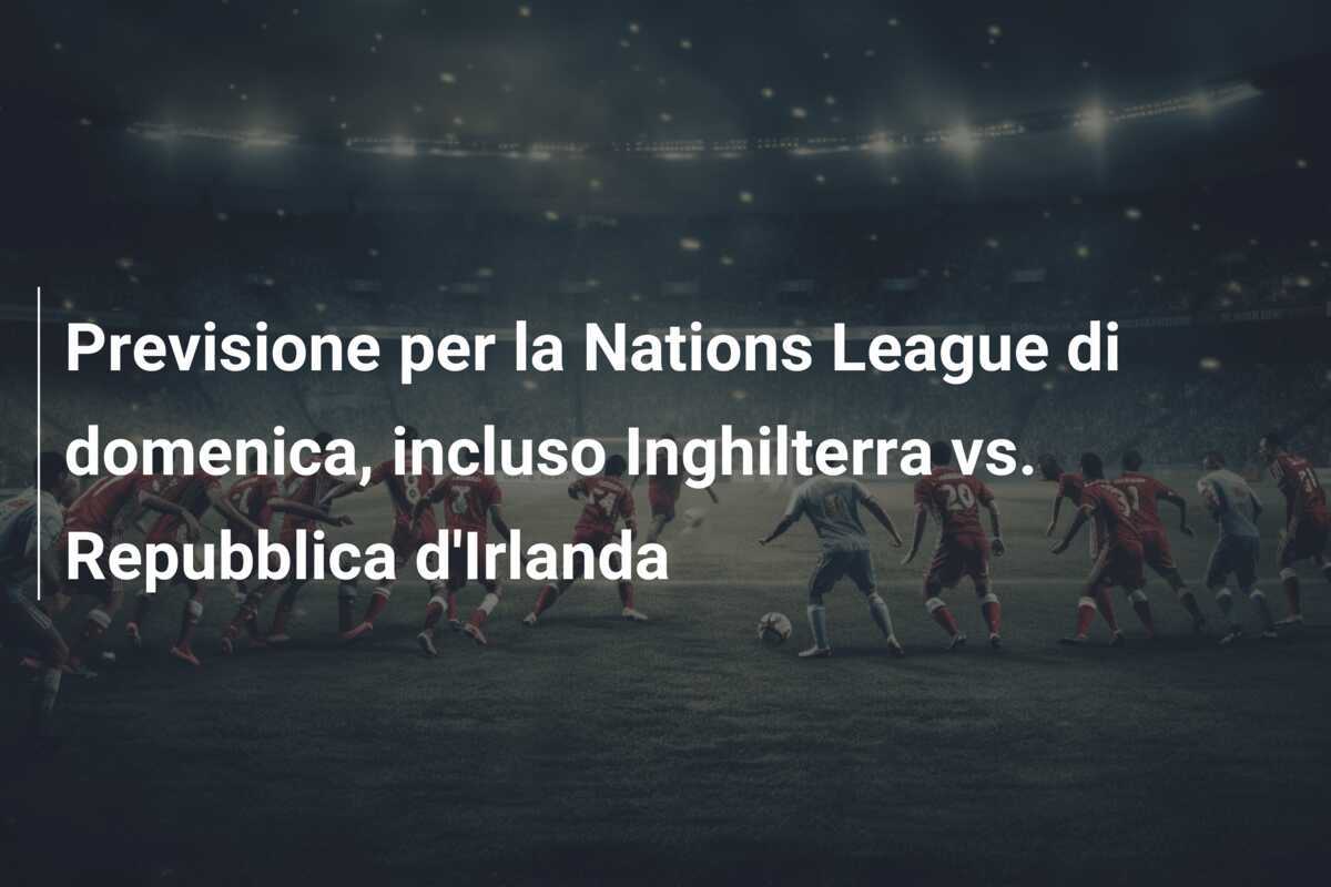 Previsione per la Nations League di domenica, incluso Inghilterra vs. Repubblica d'Irlanda