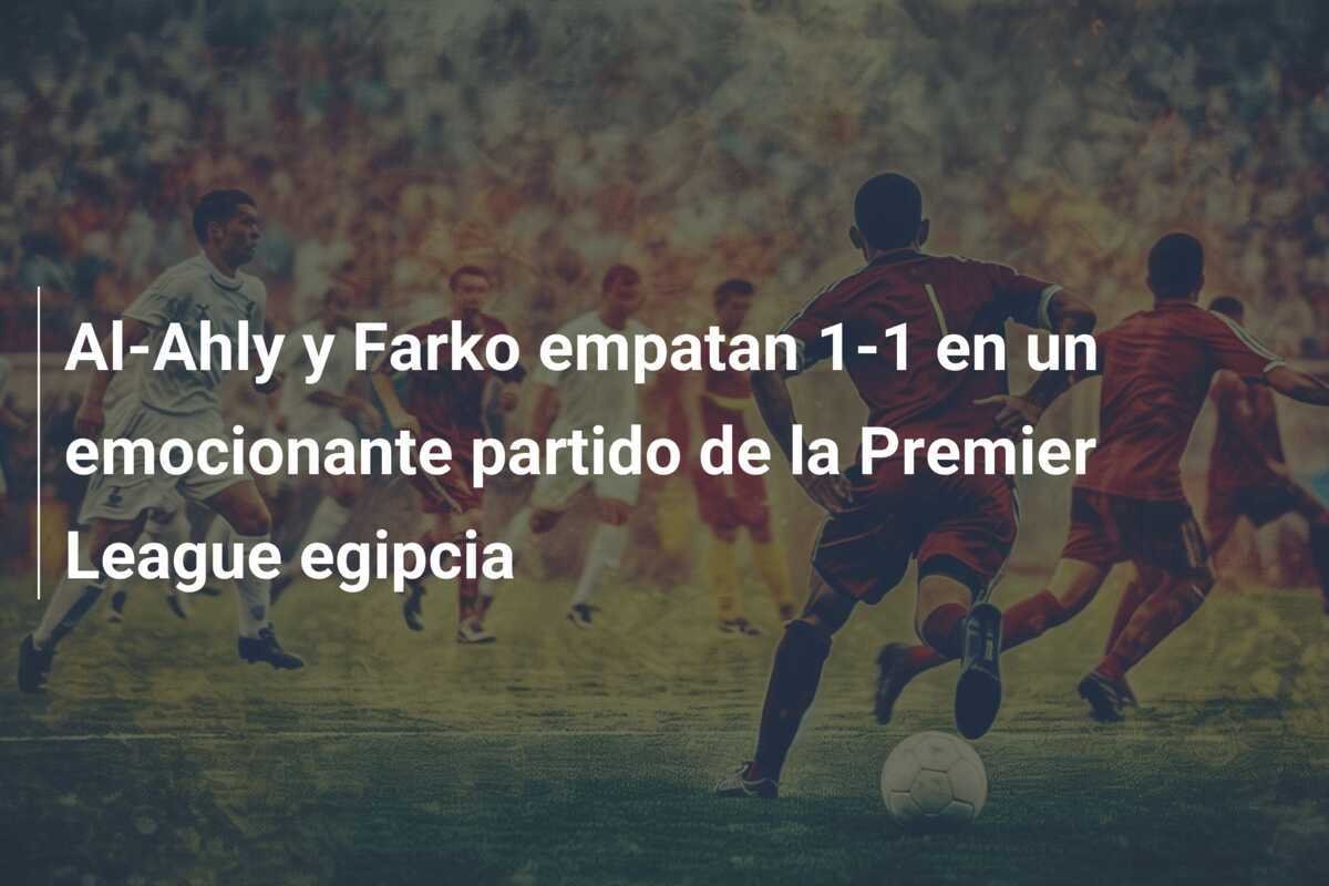 Al-Ahly y Farko empatan 1-1 en un emocionante partido de la Premier League egipcia