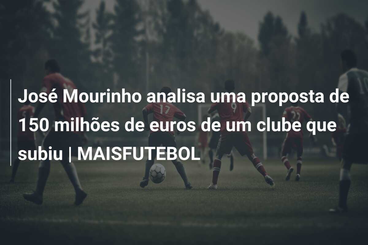 José Mourinho analisa uma proposta de 150 milhões de euros de um clube que subiu | MAISFUTEBOL