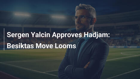 Sergen Yalçın Approva Hadjam: Trasferimento al Beşiktaş in Vista