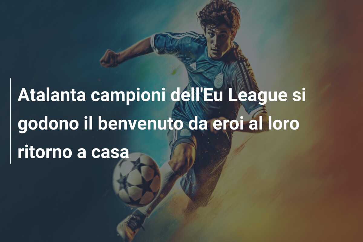 Atalanta campioni dell’Eu League si godono il benvenuto da eroi al loro ritorno a casa