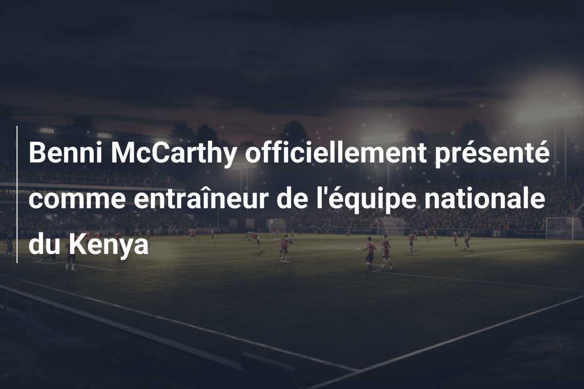 Benni McCarthy officiellement présenté comme entraîneur de l'équipe nationale du Kenya