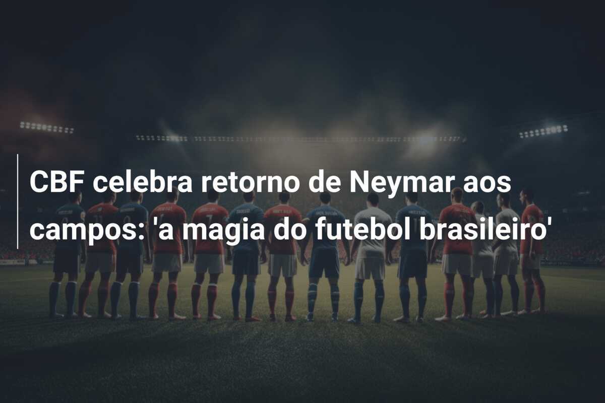 CBF celebra retorno de Neymar aos campos: 'a magia do futebol brasileiro'