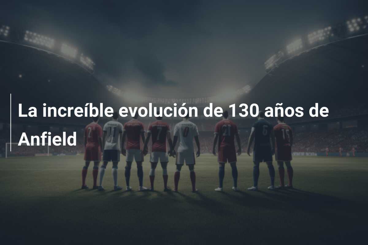 La increíble evolución de 130 años de Anfield