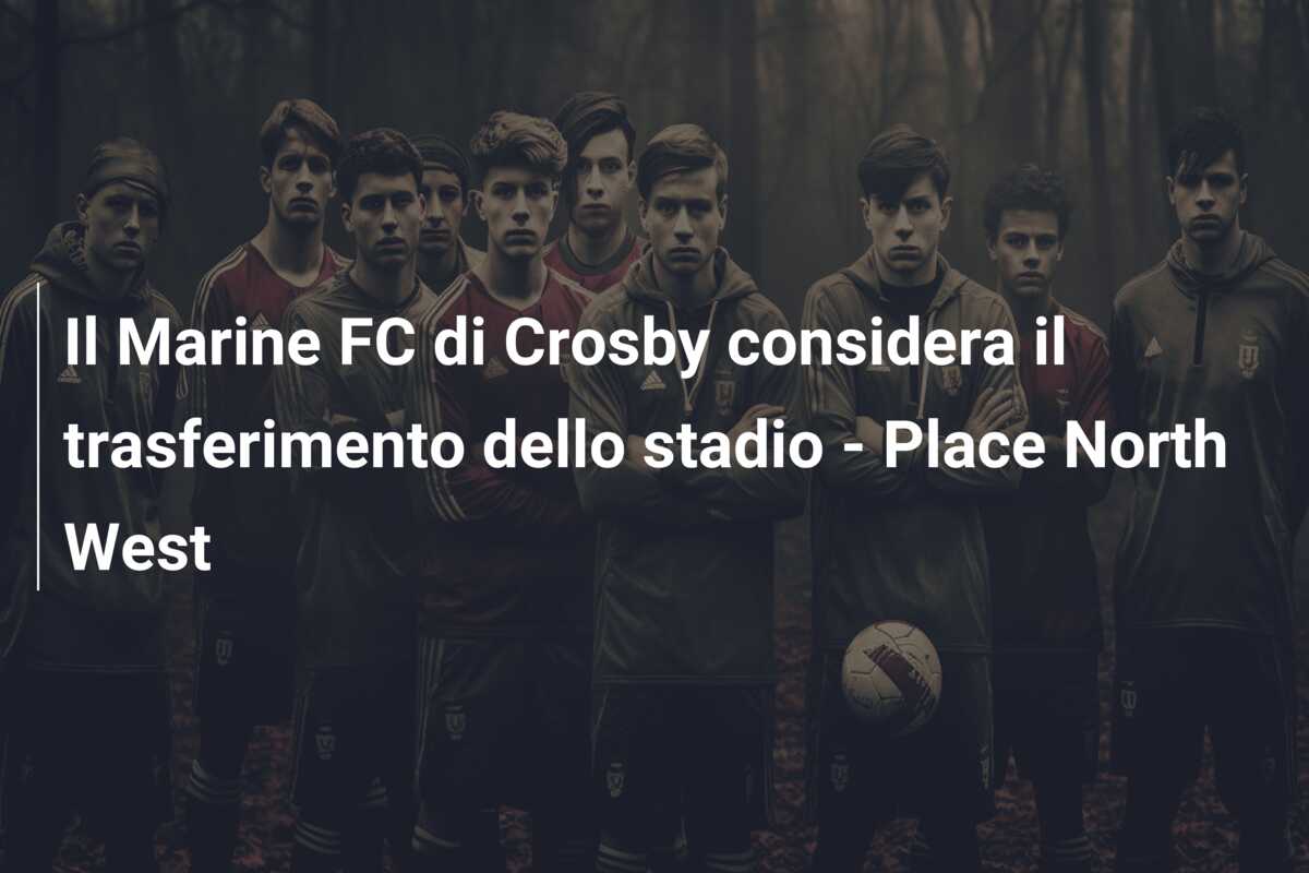 Il Marine FC di Crosby considera il trasferimento dello stadio – Place North West