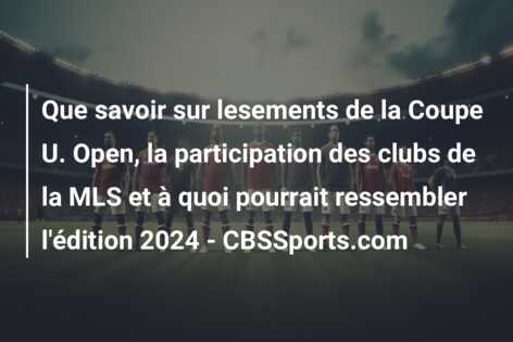 Que savoir sur lesements de la Coupe U. Open, la participation des clubs de la MLS et à quoi pourrait ressembler l’édition 2024 – CBSSports.com