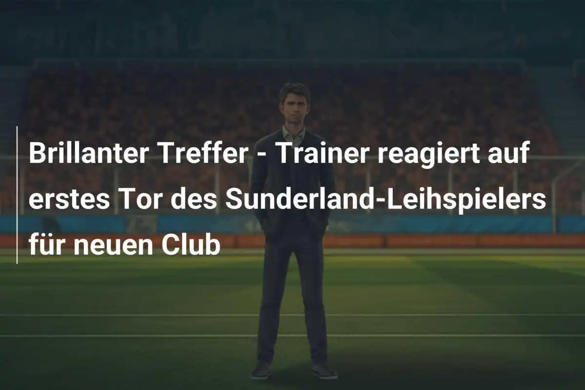 Brillanter Treffer - Trainer reagiert auf erstes Tor des Sunderland-Leihspielers für neuen Club