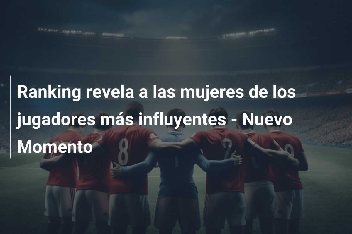 Ranking revela a las mujeres de los jugadores más influyentes - Nuevo Momento