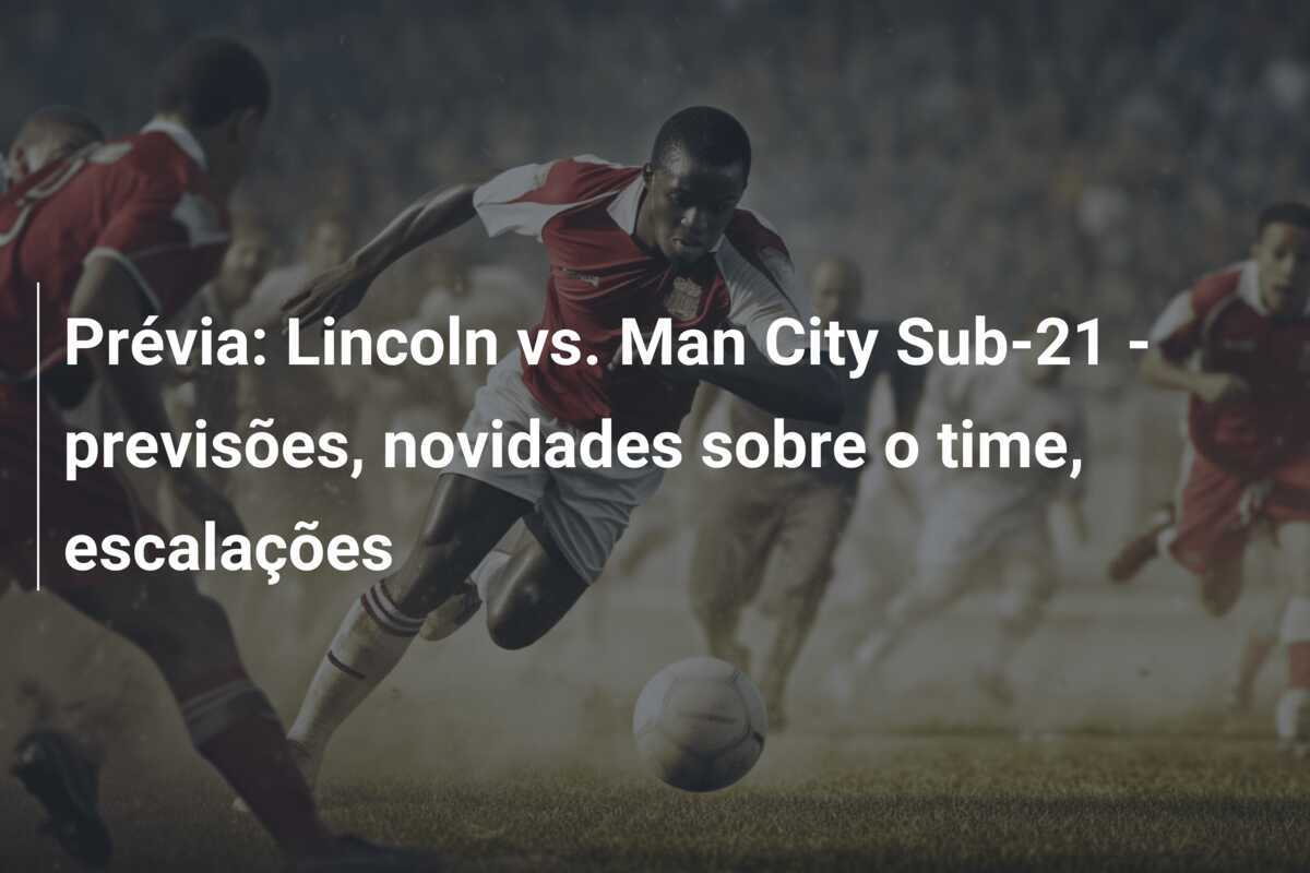 Prévia: Lincoln vs. Man City Sub-21 - previsões, novidades sobre o time, escalações