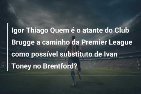 Igor Thiago Quem é o atante do Club Brugge a caminho da Premier League como possível substituto de Ivan Toney no Brentford?