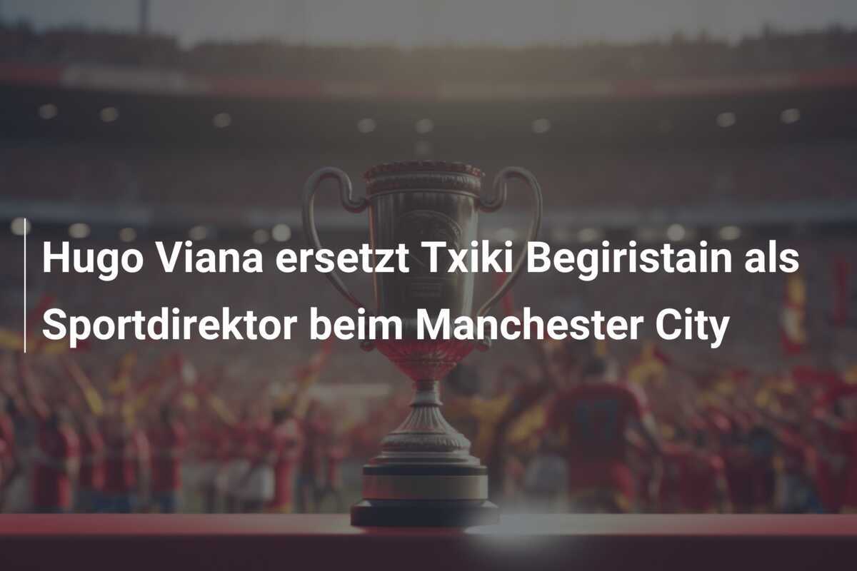 Hugo Viana ersetzt Txiki Begiristain als Sportdirektor beim Manchester City