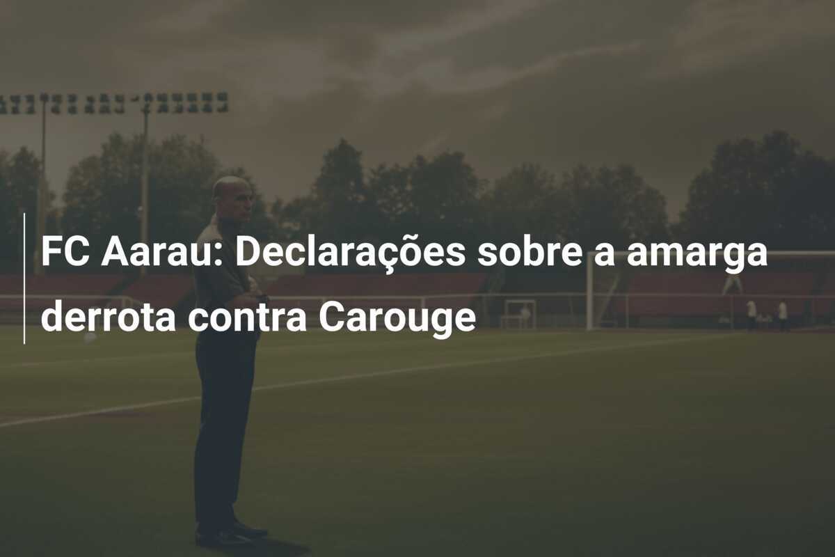 FC Aarau: Declarações sobre a amarga derrota contra Carouge