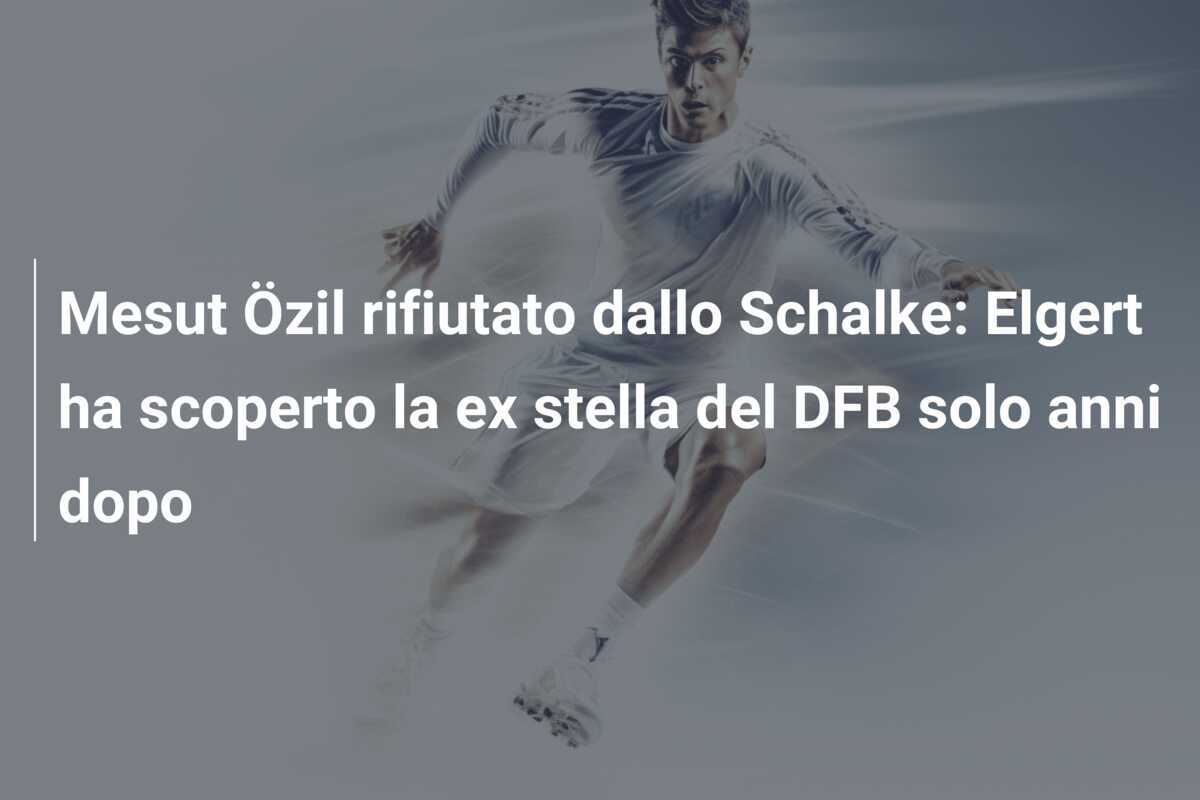 Mesut Özil rifiutato dallo Schalke: Elgert ha scoperto la ex stella del DFB solo anni dopo