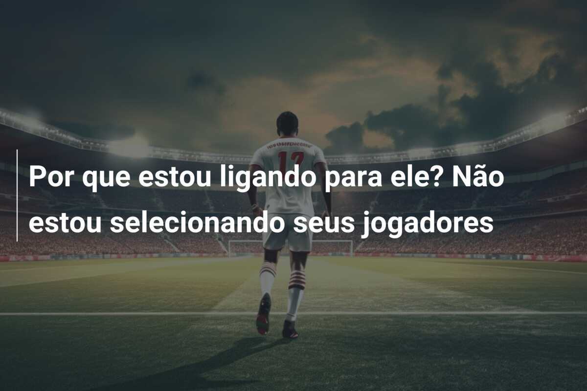 Por que estou ligando para ele? Não estou selecionando seus jogadores