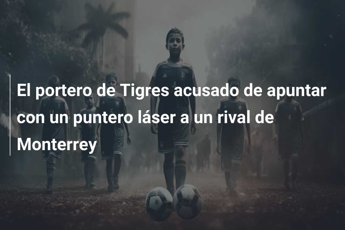 El portero de Tigres acusado de apuntar con un puntero láser a un rival de Monterrey